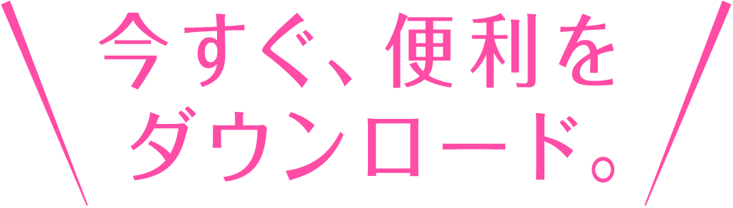 今すぐ、便利をダウンロード。